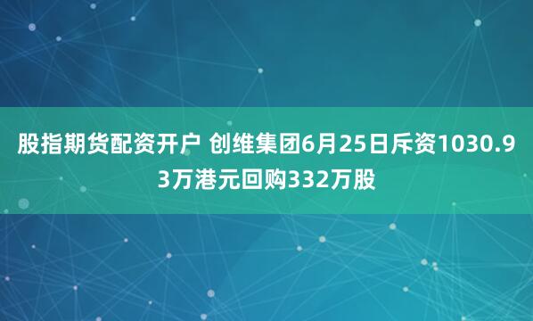 股指期貨配資開戶 創維集團6月25日斥資1030.93萬港元回購332萬股